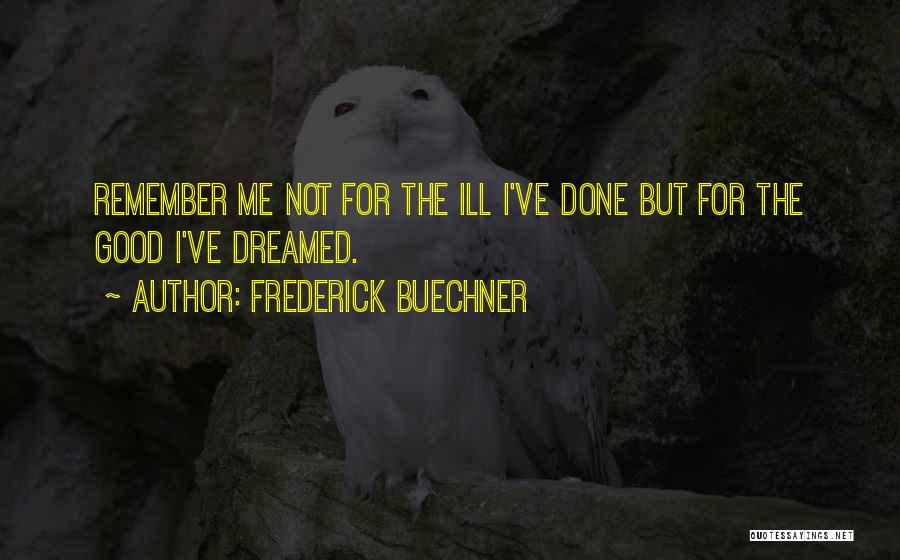 Frederick Buechner Quotes: Remember Me Not For The Ill I've Done But For The Good I've Dreamed.