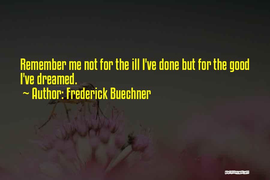 Frederick Buechner Quotes: Remember Me Not For The Ill I've Done But For The Good I've Dreamed.