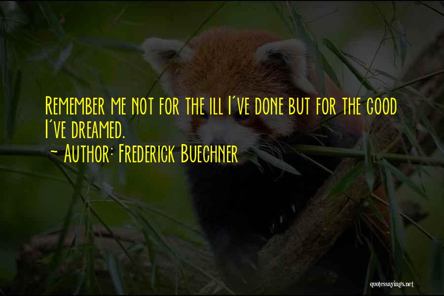 Frederick Buechner Quotes: Remember Me Not For The Ill I've Done But For The Good I've Dreamed.