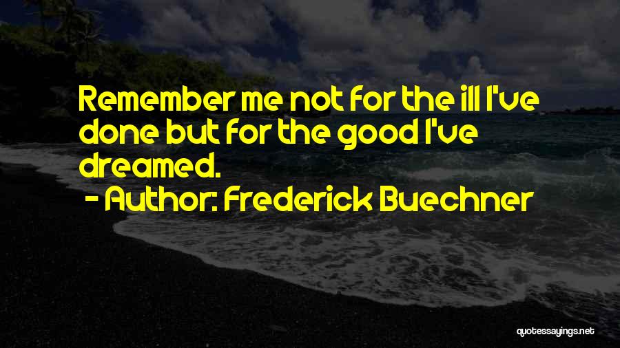 Frederick Buechner Quotes: Remember Me Not For The Ill I've Done But For The Good I've Dreamed.