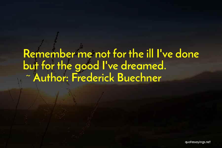 Frederick Buechner Quotes: Remember Me Not For The Ill I've Done But For The Good I've Dreamed.