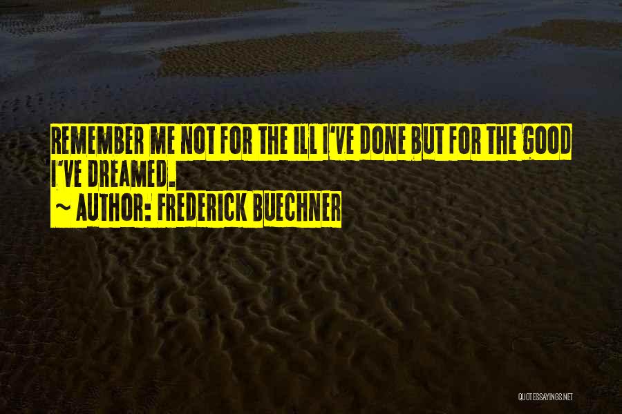 Frederick Buechner Quotes: Remember Me Not For The Ill I've Done But For The Good I've Dreamed.