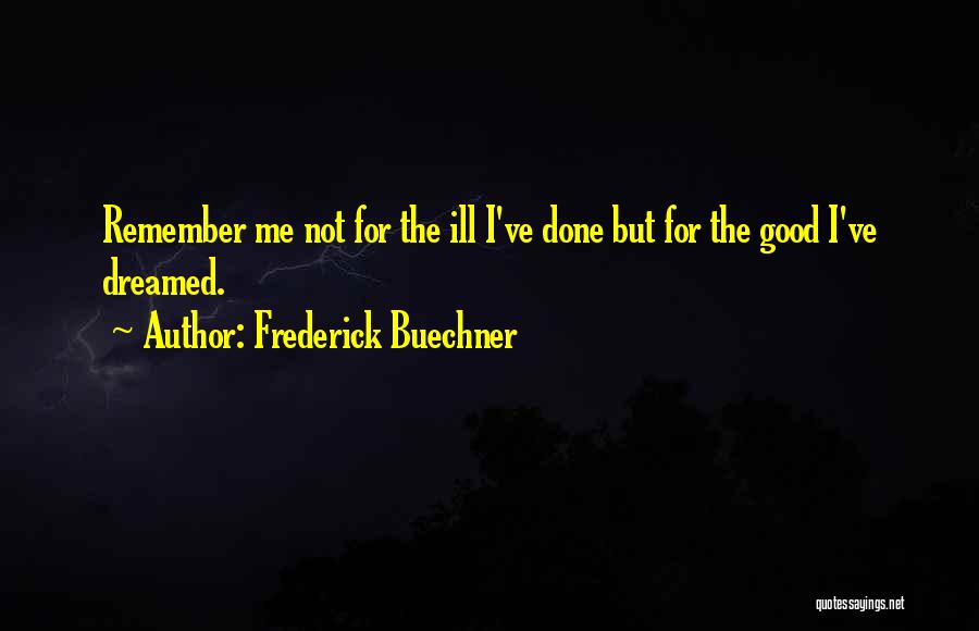 Frederick Buechner Quotes: Remember Me Not For The Ill I've Done But For The Good I've Dreamed.