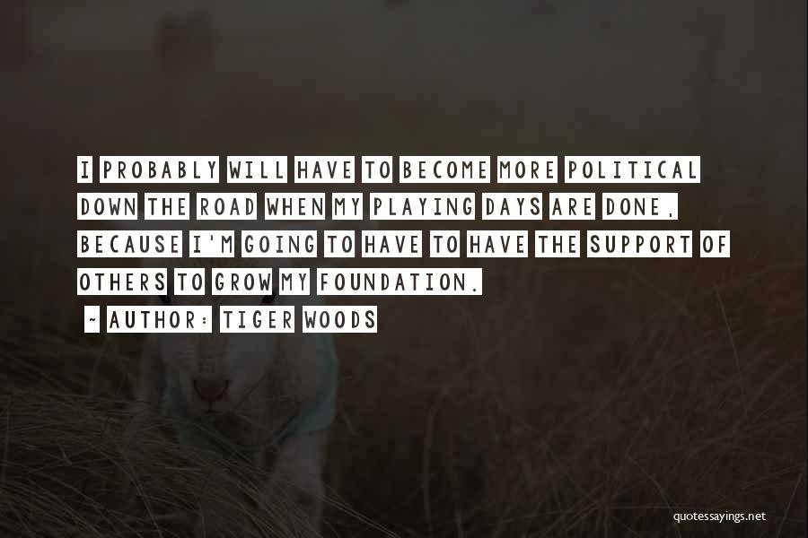 Tiger Woods Quotes: I Probably Will Have To Become More Political Down The Road When My Playing Days Are Done, Because I'm Going