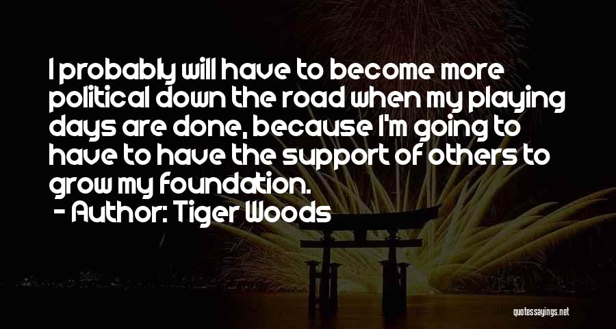 Tiger Woods Quotes: I Probably Will Have To Become More Political Down The Road When My Playing Days Are Done, Because I'm Going