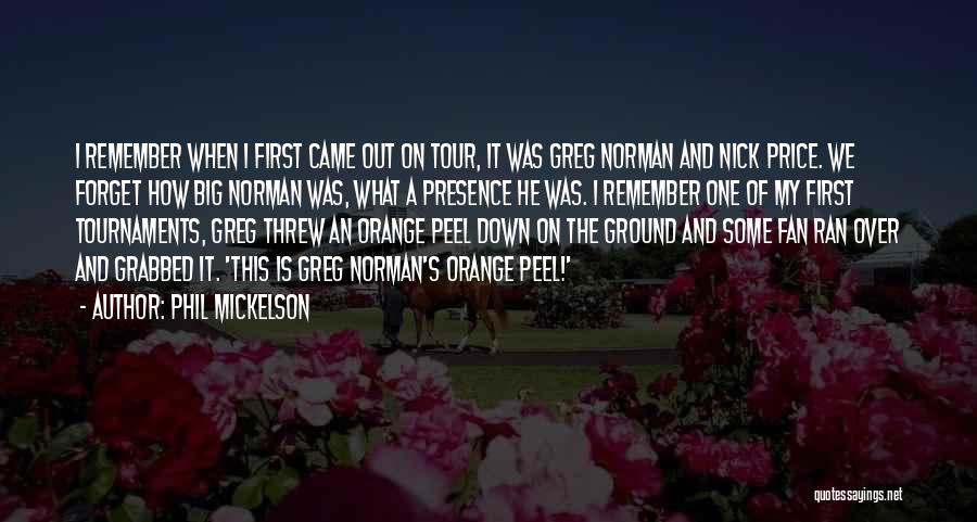 Phil Mickelson Quotes: I Remember When I First Came Out On Tour, It Was Greg Norman And Nick Price. We Forget How Big