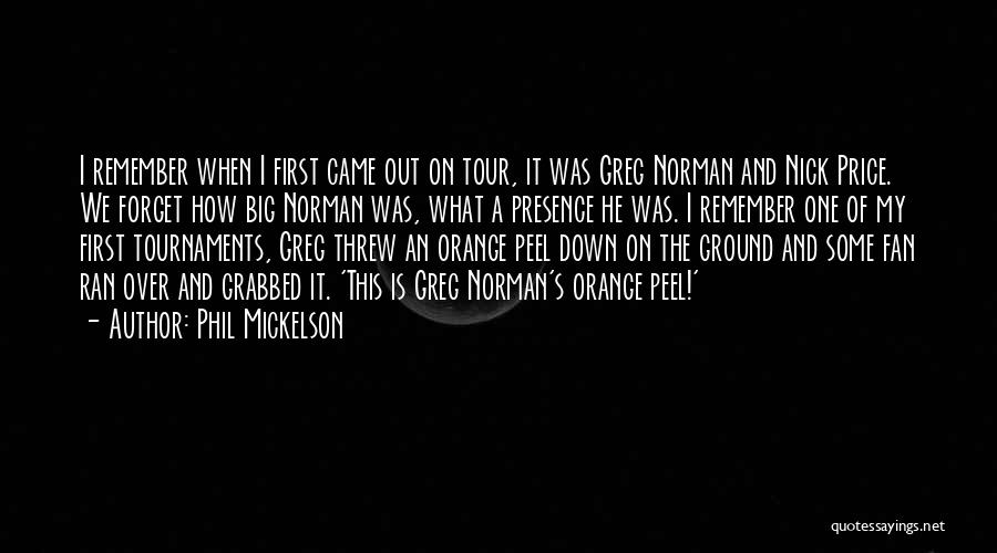 Phil Mickelson Quotes: I Remember When I First Came Out On Tour, It Was Greg Norman And Nick Price. We Forget How Big