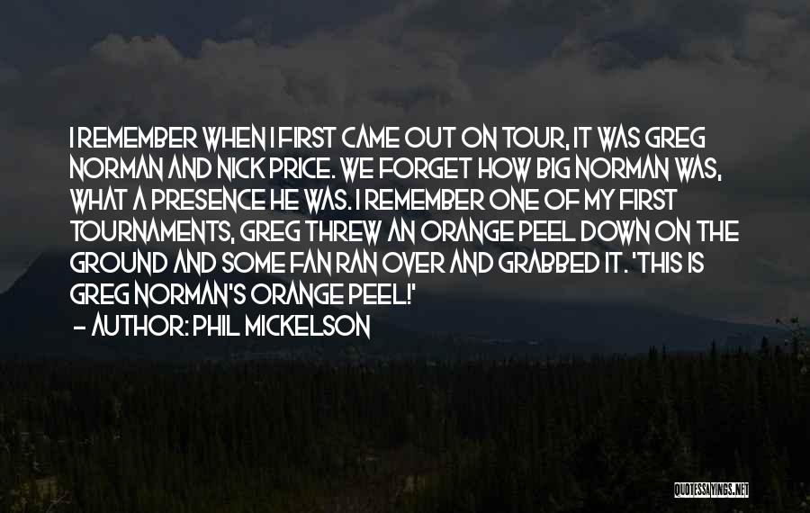 Phil Mickelson Quotes: I Remember When I First Came Out On Tour, It Was Greg Norman And Nick Price. We Forget How Big