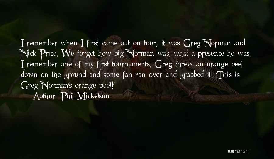 Phil Mickelson Quotes: I Remember When I First Came Out On Tour, It Was Greg Norman And Nick Price. We Forget How Big