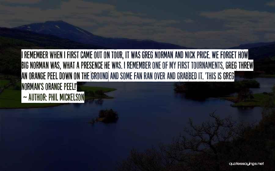 Phil Mickelson Quotes: I Remember When I First Came Out On Tour, It Was Greg Norman And Nick Price. We Forget How Big