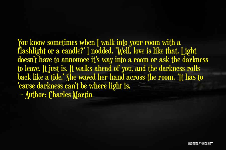 Charles Martin Quotes: You Know Sometimes When I Walk Into Your Room With A Flashlight Or A Candle?' I Nodded. 'well, Love Is