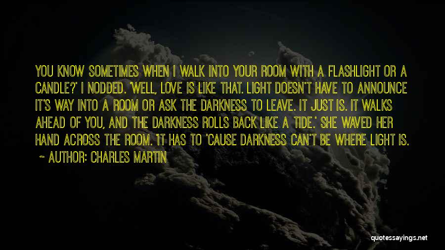 Charles Martin Quotes: You Know Sometimes When I Walk Into Your Room With A Flashlight Or A Candle?' I Nodded. 'well, Love Is