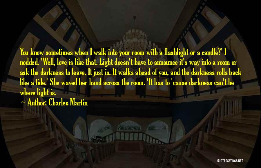 Charles Martin Quotes: You Know Sometimes When I Walk Into Your Room With A Flashlight Or A Candle?' I Nodded. 'well, Love Is