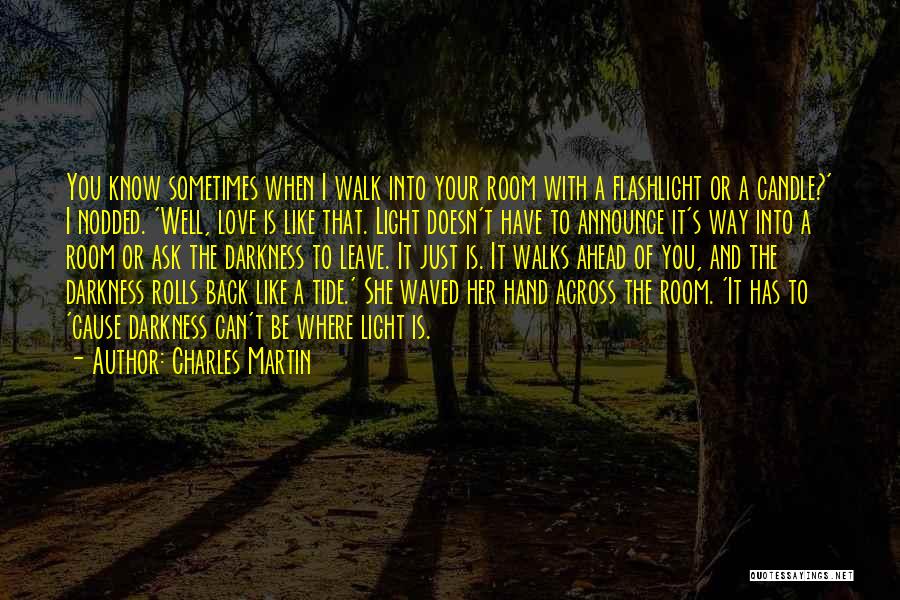 Charles Martin Quotes: You Know Sometimes When I Walk Into Your Room With A Flashlight Or A Candle?' I Nodded. 'well, Love Is