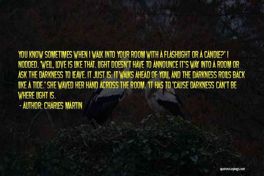 Charles Martin Quotes: You Know Sometimes When I Walk Into Your Room With A Flashlight Or A Candle?' I Nodded. 'well, Love Is