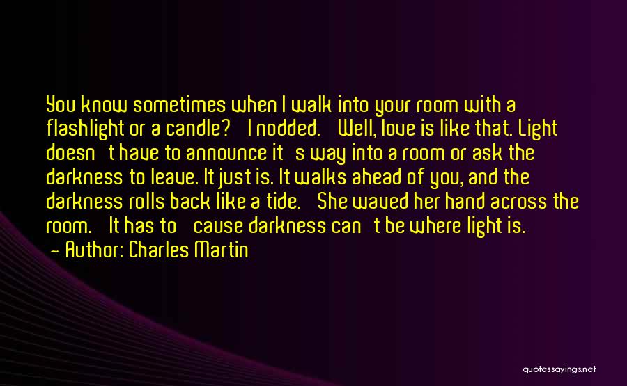 Charles Martin Quotes: You Know Sometimes When I Walk Into Your Room With A Flashlight Or A Candle?' I Nodded. 'well, Love Is