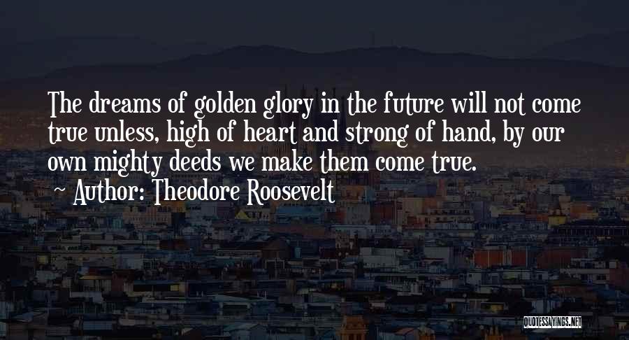 Theodore Roosevelt Quotes: The Dreams Of Golden Glory In The Future Will Not Come True Unless, High Of Heart And Strong Of Hand,