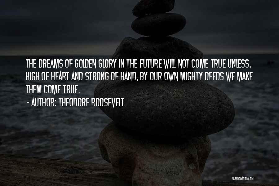 Theodore Roosevelt Quotes: The Dreams Of Golden Glory In The Future Will Not Come True Unless, High Of Heart And Strong Of Hand,
