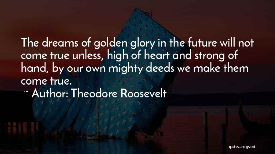 Theodore Roosevelt Quotes: The Dreams Of Golden Glory In The Future Will Not Come True Unless, High Of Heart And Strong Of Hand,