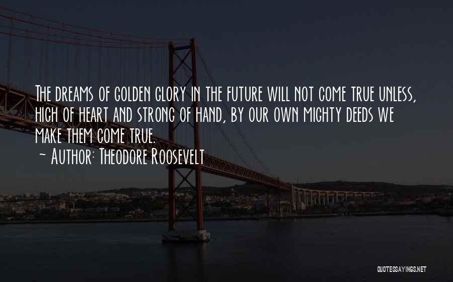 Theodore Roosevelt Quotes: The Dreams Of Golden Glory In The Future Will Not Come True Unless, High Of Heart And Strong Of Hand,