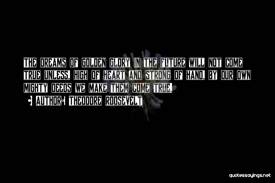 Theodore Roosevelt Quotes: The Dreams Of Golden Glory In The Future Will Not Come True Unless, High Of Heart And Strong Of Hand,