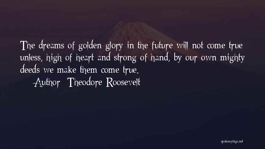 Theodore Roosevelt Quotes: The Dreams Of Golden Glory In The Future Will Not Come True Unless, High Of Heart And Strong Of Hand,