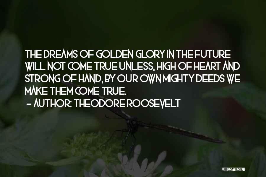 Theodore Roosevelt Quotes: The Dreams Of Golden Glory In The Future Will Not Come True Unless, High Of Heart And Strong Of Hand,