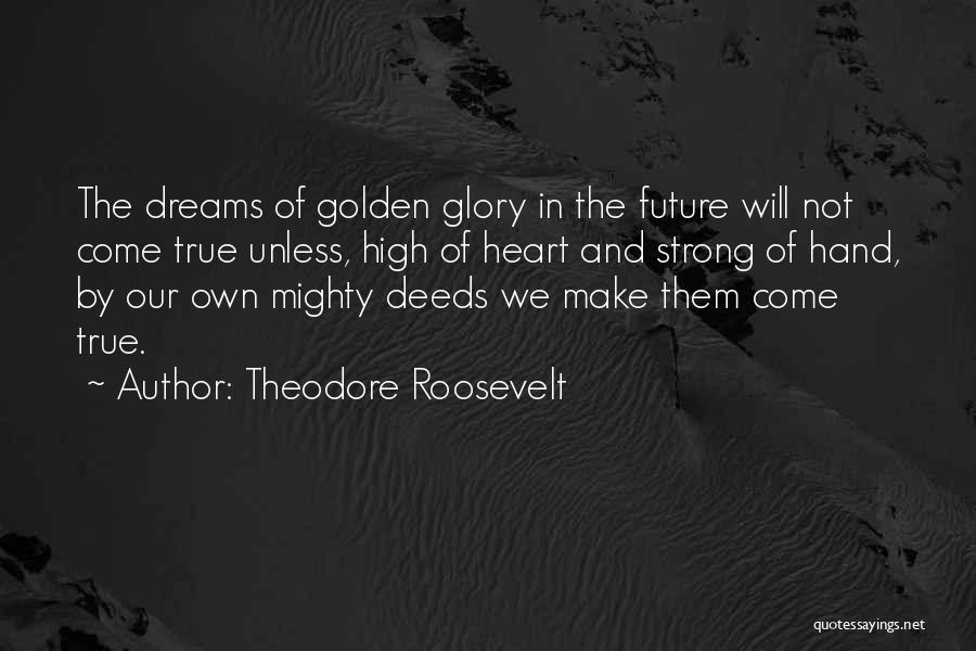 Theodore Roosevelt Quotes: The Dreams Of Golden Glory In The Future Will Not Come True Unless, High Of Heart And Strong Of Hand,