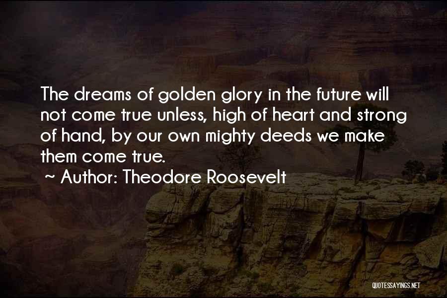 Theodore Roosevelt Quotes: The Dreams Of Golden Glory In The Future Will Not Come True Unless, High Of Heart And Strong Of Hand,