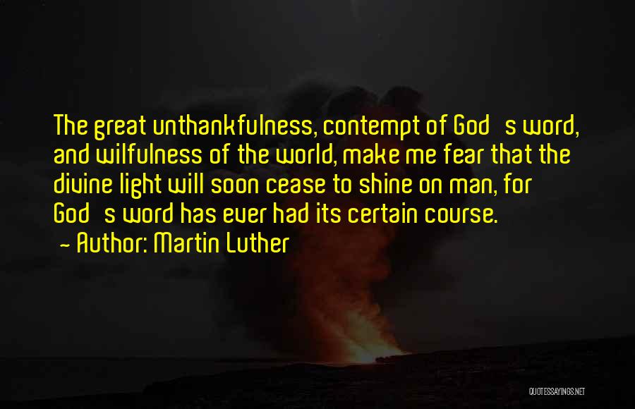 Martin Luther Quotes: The Great Unthankfulness, Contempt Of God's Word, And Wilfulness Of The World, Make Me Fear That The Divine Light Will