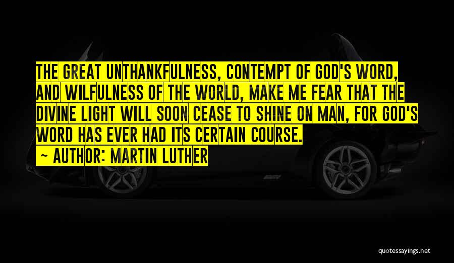 Martin Luther Quotes: The Great Unthankfulness, Contempt Of God's Word, And Wilfulness Of The World, Make Me Fear That The Divine Light Will