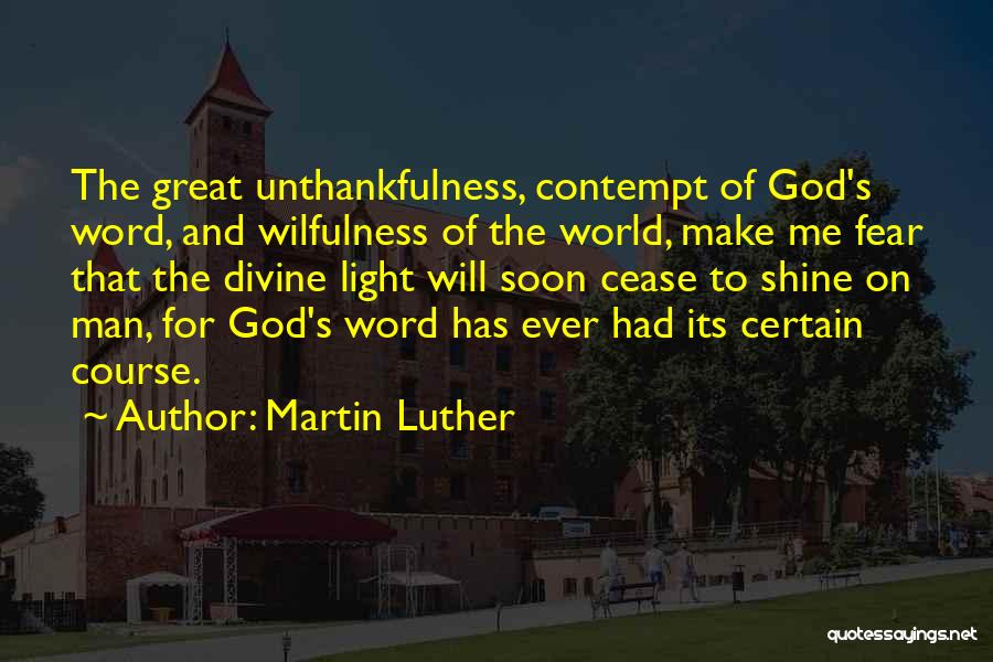 Martin Luther Quotes: The Great Unthankfulness, Contempt Of God's Word, And Wilfulness Of The World, Make Me Fear That The Divine Light Will