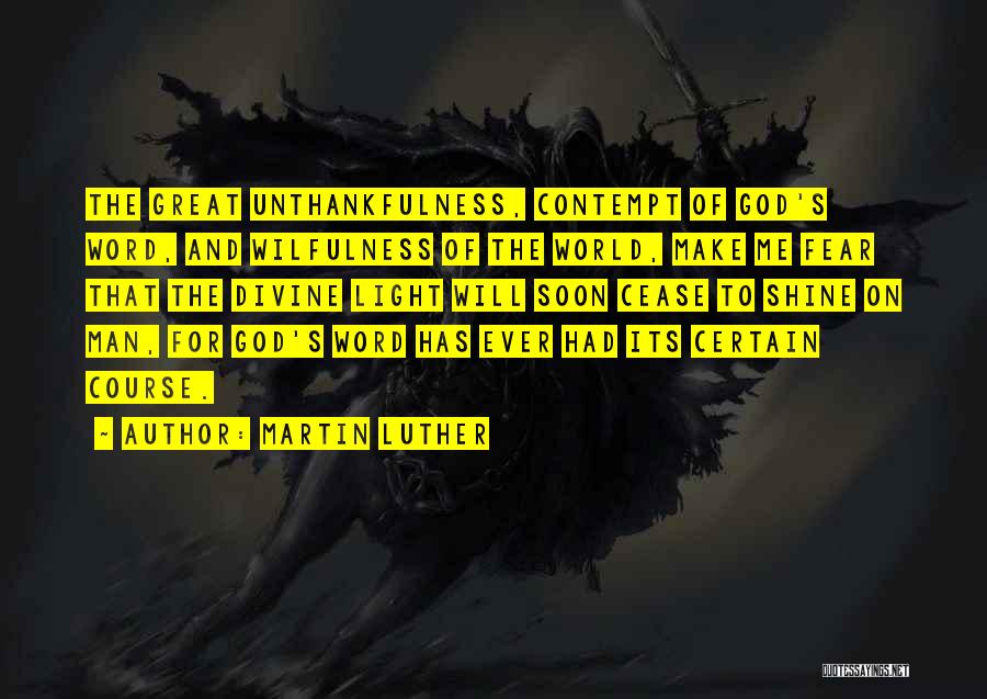 Martin Luther Quotes: The Great Unthankfulness, Contempt Of God's Word, And Wilfulness Of The World, Make Me Fear That The Divine Light Will