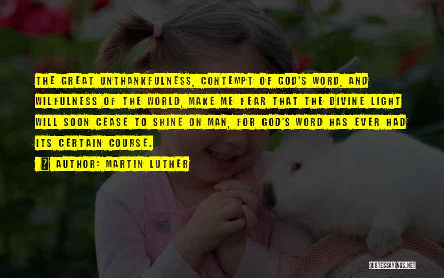 Martin Luther Quotes: The Great Unthankfulness, Contempt Of God's Word, And Wilfulness Of The World, Make Me Fear That The Divine Light Will