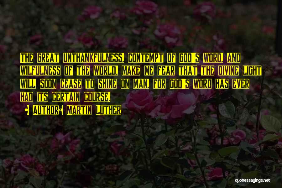 Martin Luther Quotes: The Great Unthankfulness, Contempt Of God's Word, And Wilfulness Of The World, Make Me Fear That The Divine Light Will