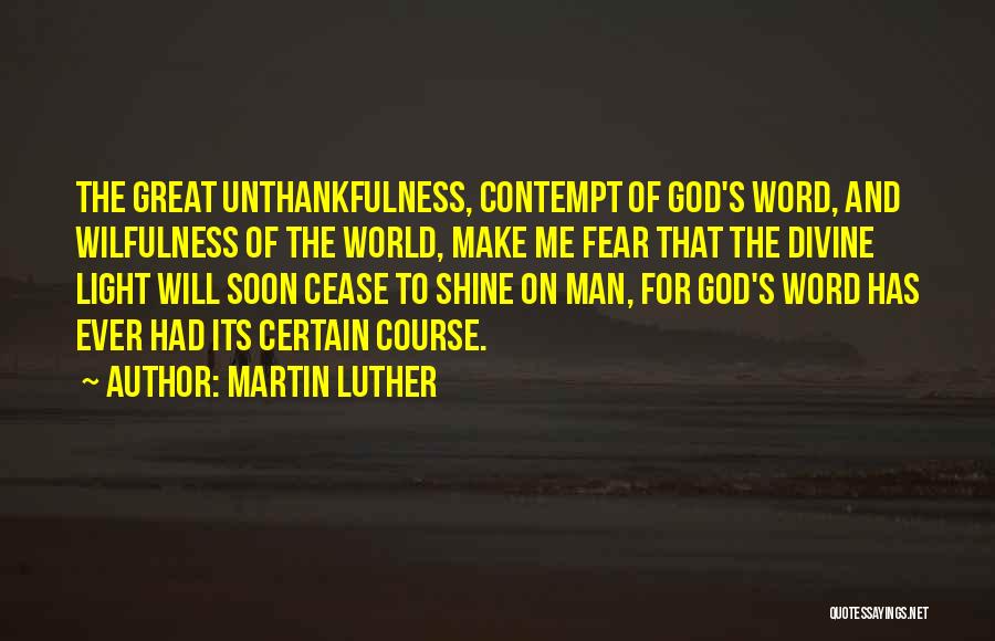 Martin Luther Quotes: The Great Unthankfulness, Contempt Of God's Word, And Wilfulness Of The World, Make Me Fear That The Divine Light Will