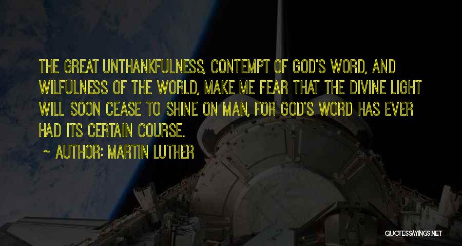 Martin Luther Quotes: The Great Unthankfulness, Contempt Of God's Word, And Wilfulness Of The World, Make Me Fear That The Divine Light Will