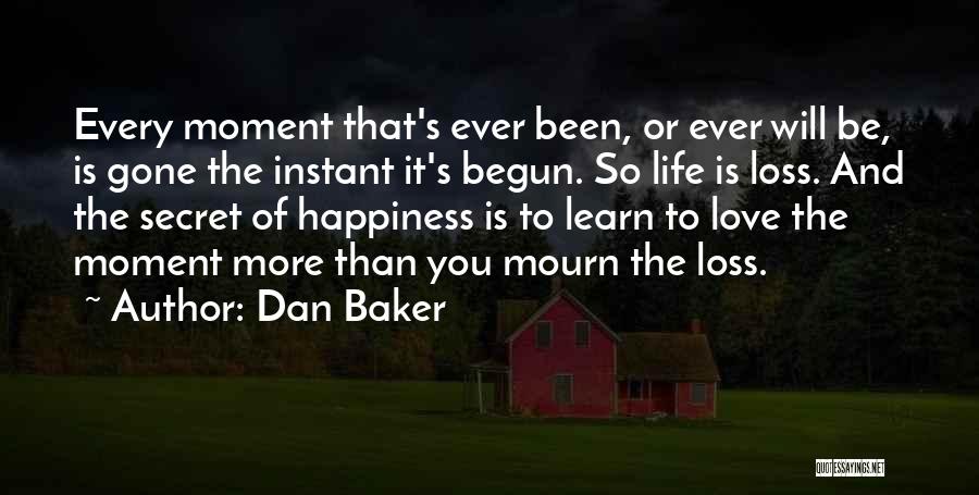 Dan Baker Quotes: Every Moment That's Ever Been, Or Ever Will Be, Is Gone The Instant It's Begun. So Life Is Loss. And