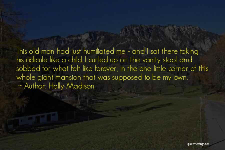 Holly Madison Quotes: This Old Man Had Just Humiliated Me - And I Sat There Taking His Ridicule Like A Child. I Curled