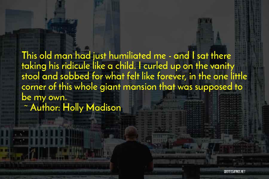 Holly Madison Quotes: This Old Man Had Just Humiliated Me - And I Sat There Taking His Ridicule Like A Child. I Curled