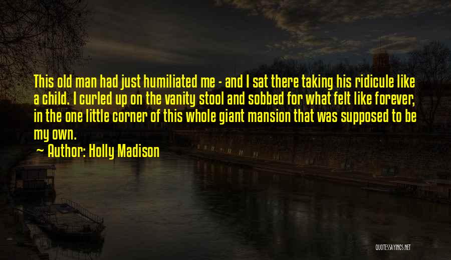 Holly Madison Quotes: This Old Man Had Just Humiliated Me - And I Sat There Taking His Ridicule Like A Child. I Curled