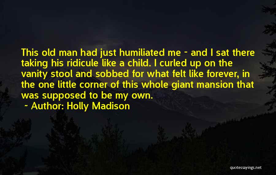 Holly Madison Quotes: This Old Man Had Just Humiliated Me - And I Sat There Taking His Ridicule Like A Child. I Curled