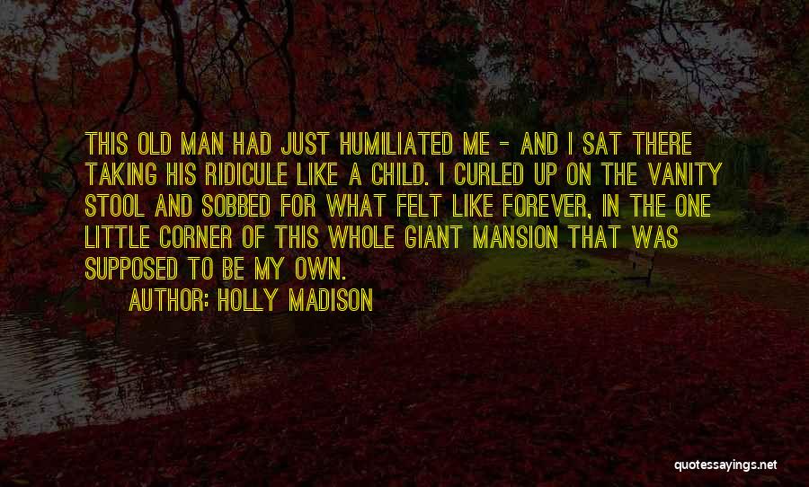 Holly Madison Quotes: This Old Man Had Just Humiliated Me - And I Sat There Taking His Ridicule Like A Child. I Curled