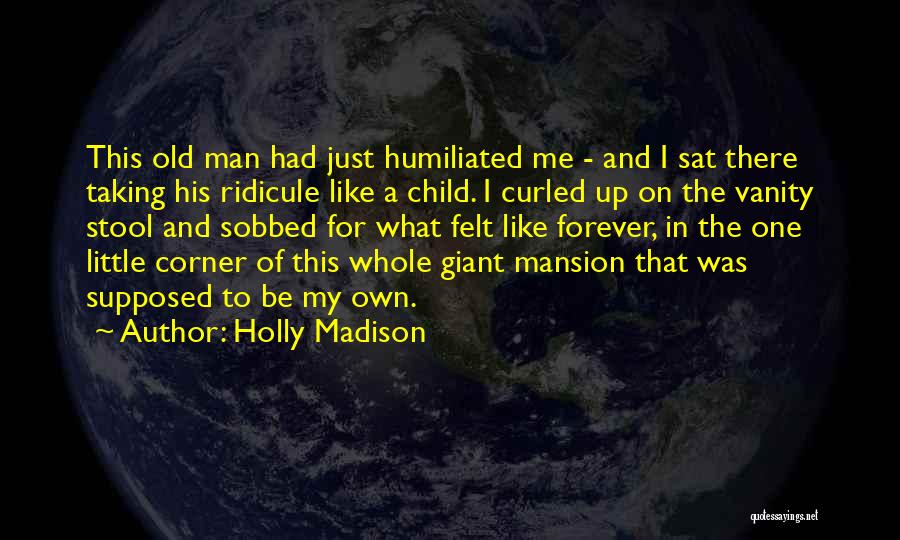 Holly Madison Quotes: This Old Man Had Just Humiliated Me - And I Sat There Taking His Ridicule Like A Child. I Curled