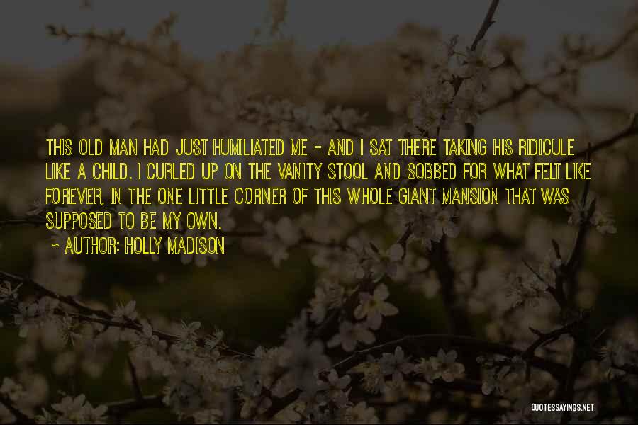 Holly Madison Quotes: This Old Man Had Just Humiliated Me - And I Sat There Taking His Ridicule Like A Child. I Curled