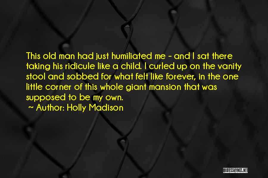 Holly Madison Quotes: This Old Man Had Just Humiliated Me - And I Sat There Taking His Ridicule Like A Child. I Curled