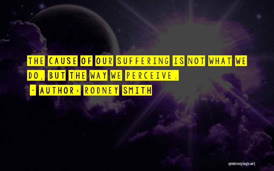 Rodney Smith Quotes: The Cause Of Our Suffering Is Not What We Do, But The Way We Perceive.