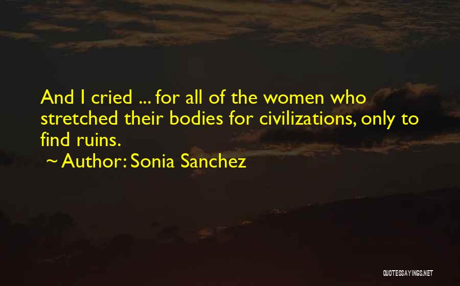 Sonia Sanchez Quotes: And I Cried ... For All Of The Women Who Stretched Their Bodies For Civilizations, Only To Find Ruins.