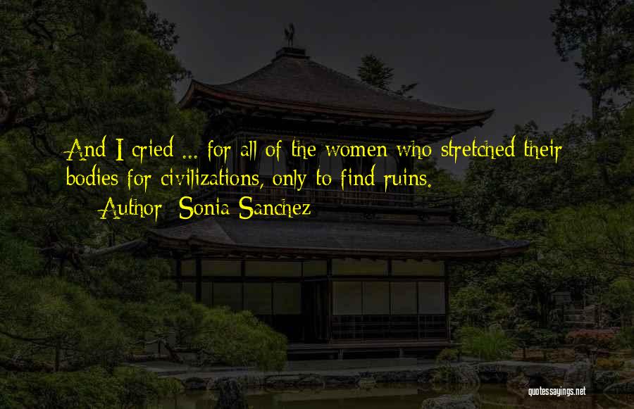 Sonia Sanchez Quotes: And I Cried ... For All Of The Women Who Stretched Their Bodies For Civilizations, Only To Find Ruins.