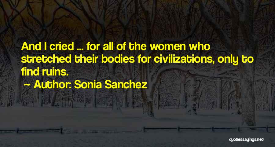 Sonia Sanchez Quotes: And I Cried ... For All Of The Women Who Stretched Their Bodies For Civilizations, Only To Find Ruins.